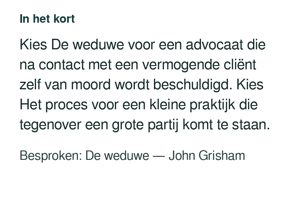 Kies De weduwe voor een advocaat die na contact met een vermogende cliënt zelf van moord wordt beschuldigd. Kies Het proces voor een kleine praktijk die tegenover een grote partij komt te staan. Besproken: De weduwe — John Grisham.
