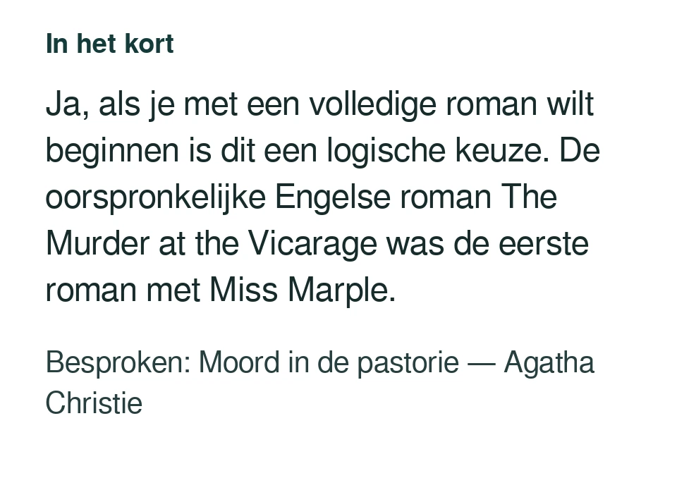 Ja, als je met een volledige roman wilt beginnen is dit een logische keuze. De oorspronkelijke Engelse roman The Murder at the Vicarage was de eerste roman met Miss Marple. Besproken: Moord in de pastorie — Agatha Christie.