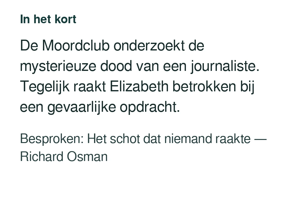 De Moordclub onderzoekt de mysterieuze dood van een journaliste. Tegelijk raakt Elizabeth betrokken bij een gevaarlijke opdracht. Besproken: Het schot dat niemand raakte — Richard Osman.