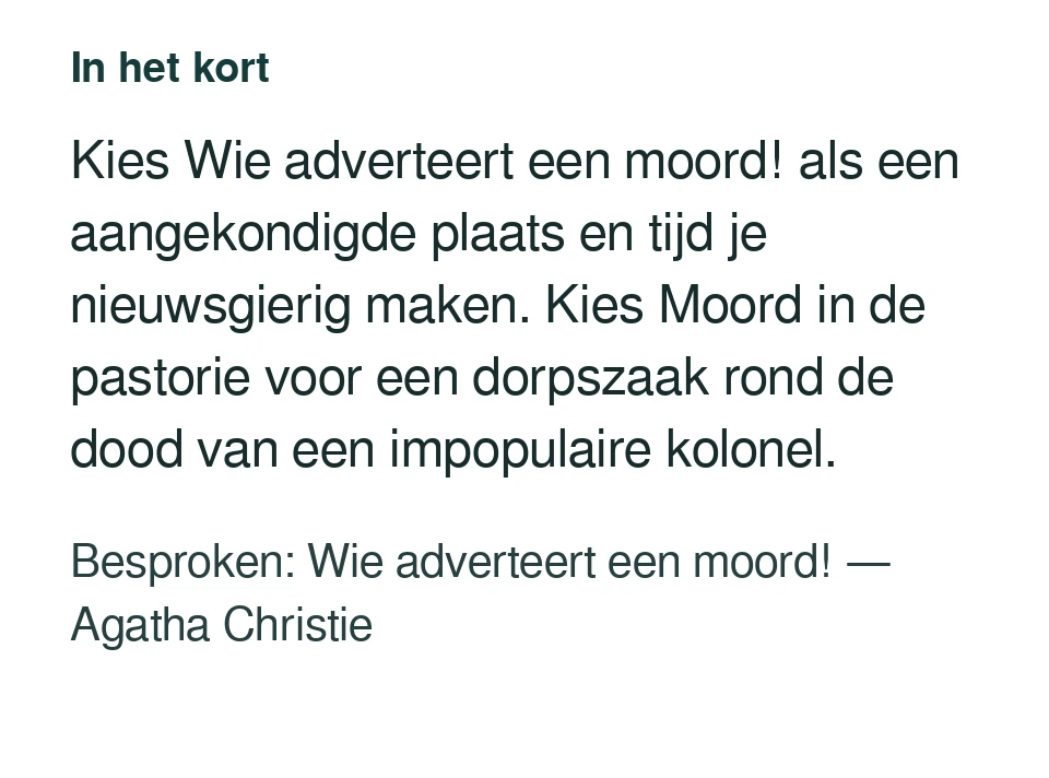 Kies Wie adverteert een moord! als een aangekondigde plaats en tijd je nieuwsgierig maken. Kies Moord in de pastorie voor een dorpszaak rond de dood van een impopulaire kolonel. Besproken: Wie adverteert een moord! — Agatha Christie.